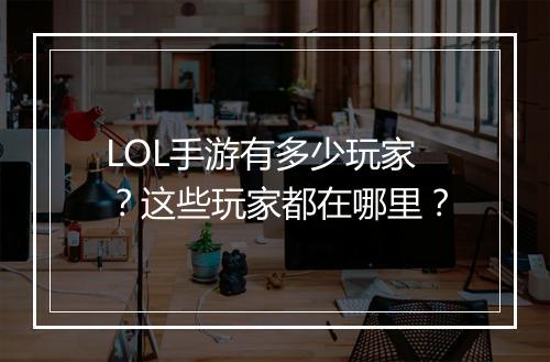 LOL手游有多少玩家？这些玩家都在哪里？
