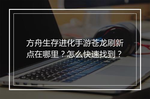 方舟生存进化手游苍龙刷新点在哪里?怎么快速找到?