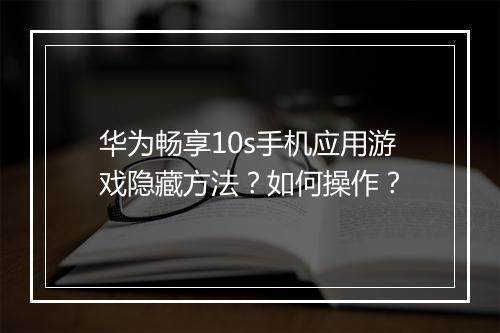华为畅享10s手机应用游戏隐藏方法?如何操作?
