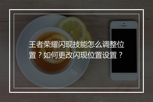 王者荣耀闪现技能怎么调整位置?如何更改闪现位置设置?