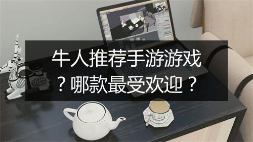 牛人推荐手游游戏?哪款最受欢迎?