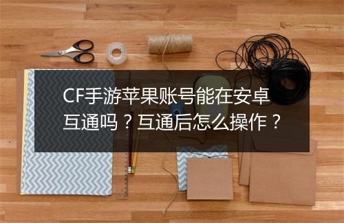 CF手游苹果账号能在安卓互通吗?互通后怎么操作?