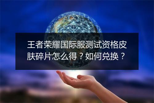 王者荣耀国际服测试资格皮肤碎片怎么得?如何兑换?
