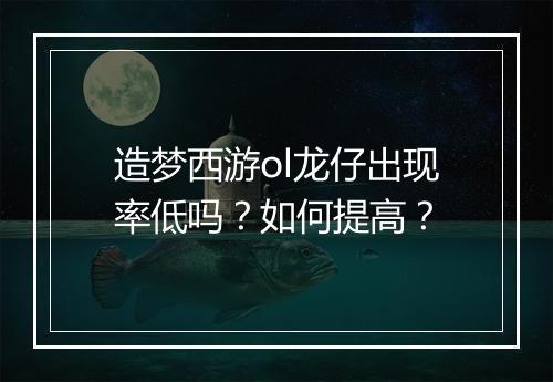 造梦西游ol龙仔出现率低吗?如何提高?
