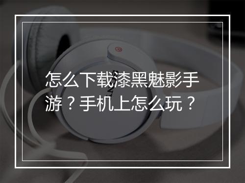 怎么下载漆黑魅影手游?手机上怎么玩?