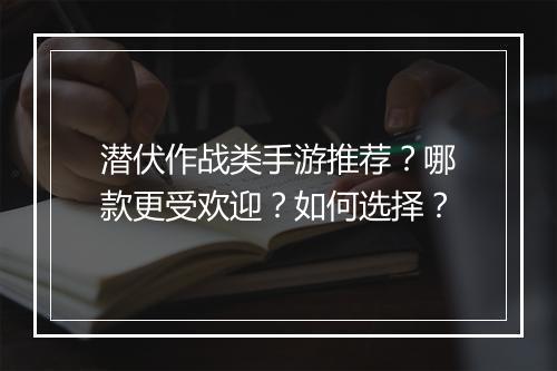 潜伏作战类手游推荐?哪款更受欢迎?如何选择?