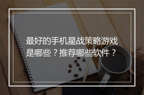 最好的手机星战策略游戏是哪些?推荐哪些软件?