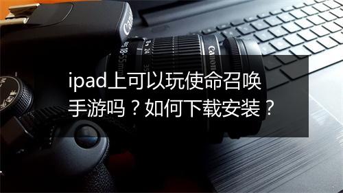 ipad上可以玩使命召唤手游吗?如何下载安装?