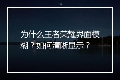 为什么王者荣耀界面模糊?如何清晰显示?