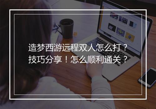 造梦西游远程双人怎么打?技巧分享!怎么顺利通关?