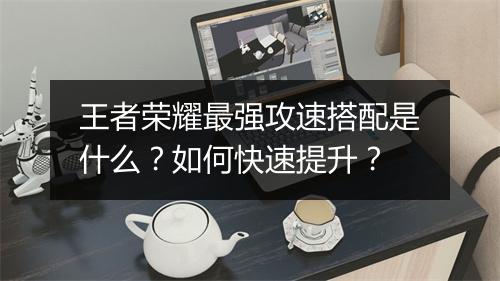 王者荣耀最强攻速搭配是什么?如何快速提升?
