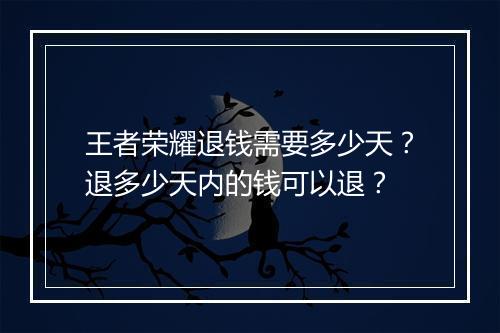 王者荣耀退钱需要多少天？退多少天内的钱可以退？