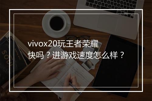 vivox20玩王者荣耀快吗?进游戏速度怎么样?