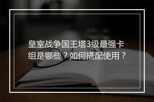 皇室战争国王塔3级最强卡组是哪些?如何搭配使用?