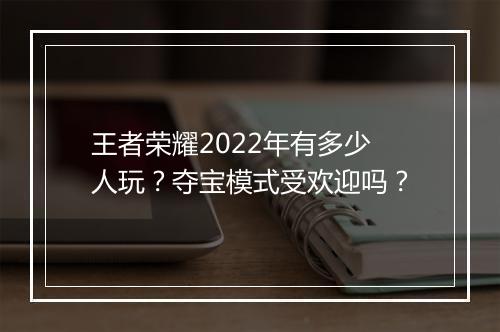 王者荣耀2022年有多少人玩?夺宝模式受欢迎吗?