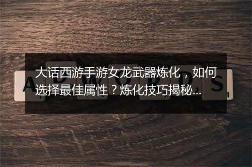 大话西游手游女龙武器炼化,如何选择最佳属性?炼化技巧揭秘!