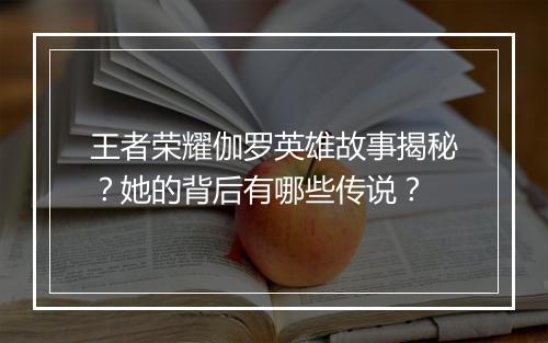 王者荣耀伽罗英雄故事揭秘?她的背后有哪些传说?