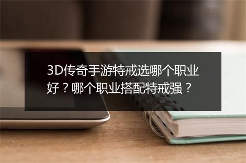 3D传奇手游特戒选哪个职业好？哪个职业搭配特戒强？