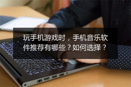 玩手机游戏时,手机音乐软件推荐有哪些?如何选择?