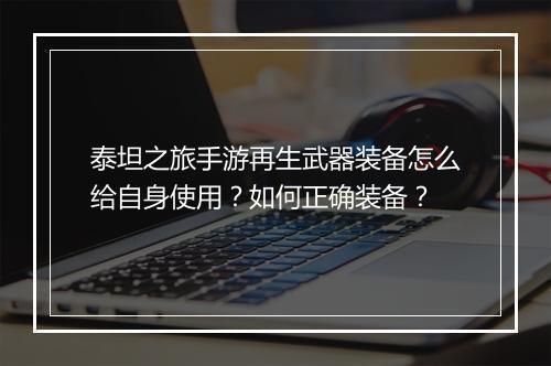 泰坦之旅手游再生武器装备怎么给自身使用?如何正确装备?