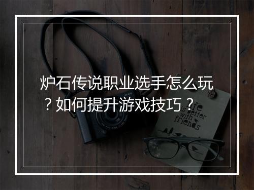 炉石传说职业选手怎么玩?如何提升游戏技巧?