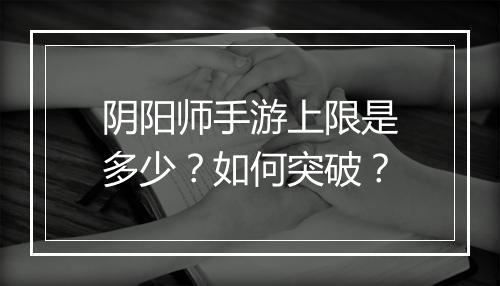 阴阳师手游上限是多少?如何突破?