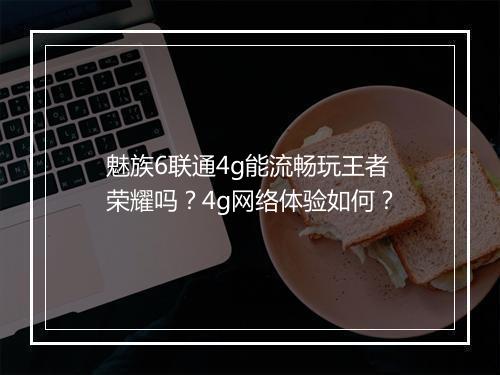 魅族6联通4g能流畅玩王者荣耀吗?4g网络体验如何?