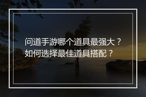 问道手游哪个道具最强大?如何选择最佳道具搭配?