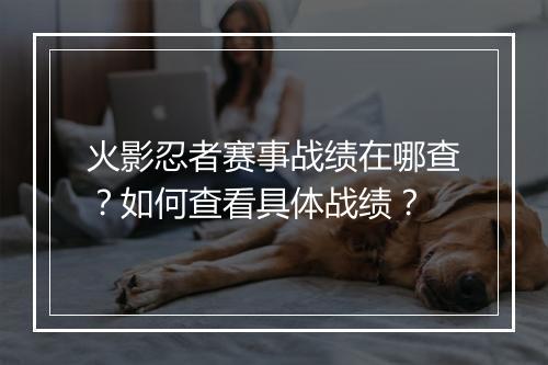 火影忍者赛事战绩在哪查？如何查看具体战绩？