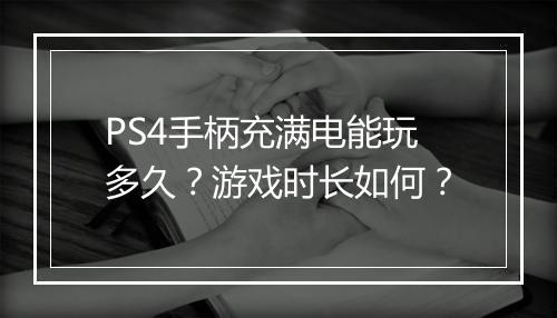 PS4手柄充满电能玩多久？游戏时长如何？