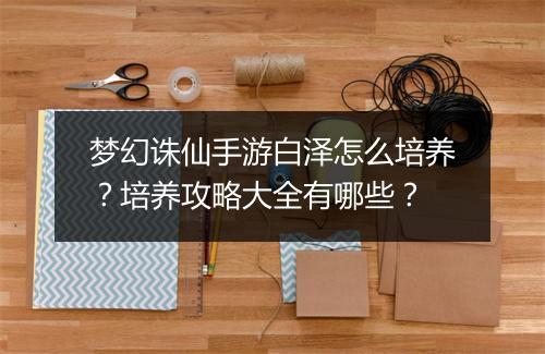 梦幻诛仙手游白泽怎么培养?培养攻略大全有哪些?