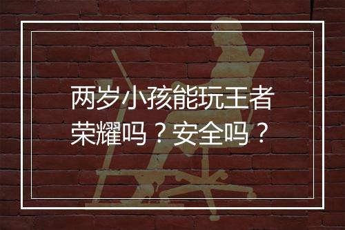 两岁小孩能玩王者荣耀吗？安全吗？