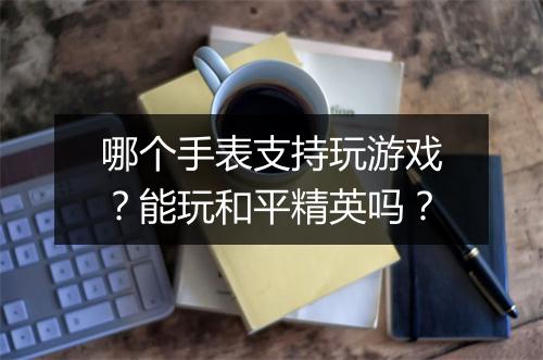 哪个手表支持玩游戏?能玩和平精英吗?