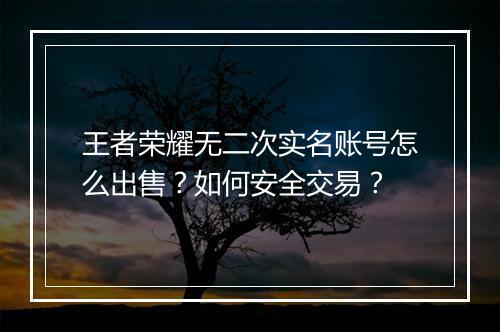 王者荣耀无二次实名账号怎么出售？如何安全交易？
