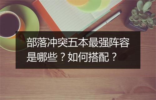 部落冲突五本最强阵容是哪些?如何搭配?