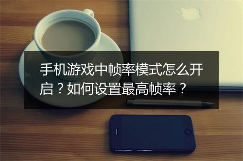 手机游戏中帧率模式怎么开启?如何设置最高帧率?