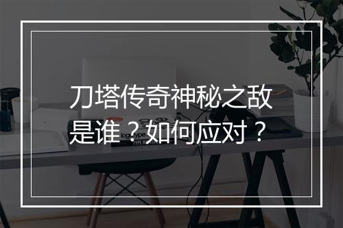 刀塔传奇神秘之敌是谁?如何应对?