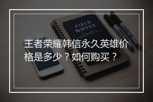 王者荣耀韩信永久英雄价格是多少?如何购买?