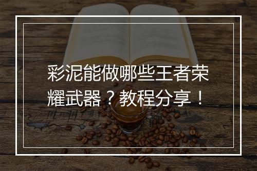 彩泥能做哪些王者荣耀武器？教程分享！