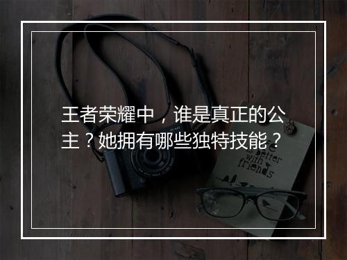 王者荣耀中,谁是真正的公主?她拥有哪些独特技能?