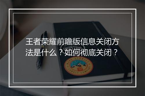 王者荣耀前瞻版信息关闭方法是什么?如何彻底关闭?