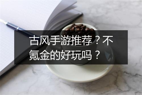 古风手游推荐?不氪金的好玩吗?