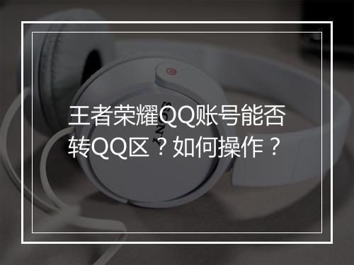 王者荣耀QQ账号能否转QQ区？如何操作？