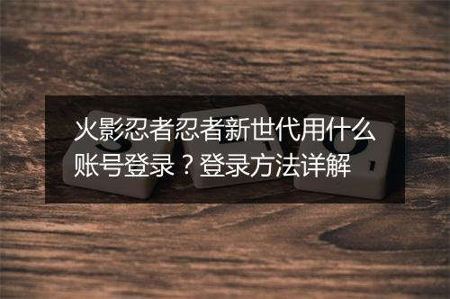 火影忍者忍者新世代用什么账号登录?登录方法详解