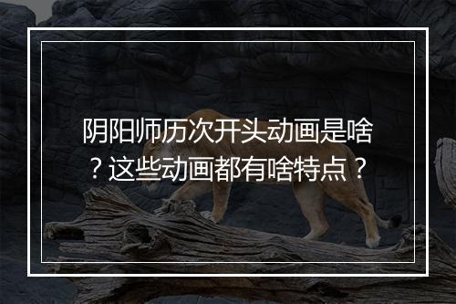 阴阳师历次开头动画是啥?这些动画都有啥特点?