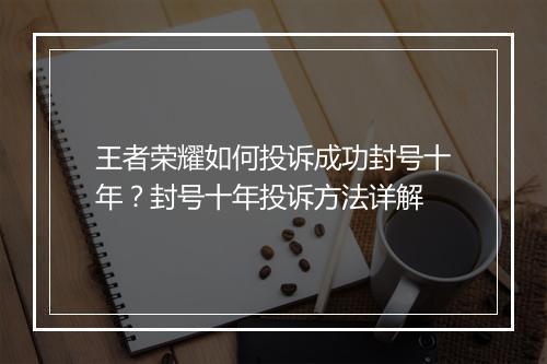 王者荣耀如何投诉成功封号十年？封号十年投诉方法详解