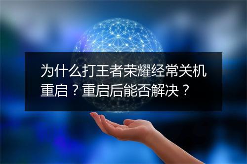 为什么打王者荣耀经常关机重启？重启后能否解决？