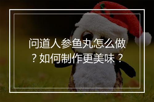 问道人参鱼丸怎么做？如何制作更美味？