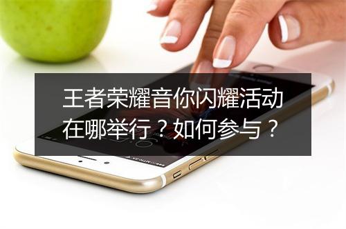 王者荣耀音你闪耀活动在哪举行?如何参与?