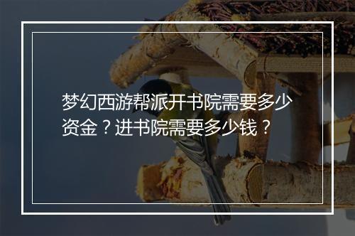 梦幻西游帮派开书院需要多少资金?进书院需要多少钱?